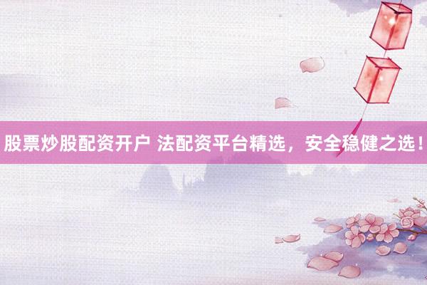 股票炒股配资开户 法配资平台精选，安全稳健之选！