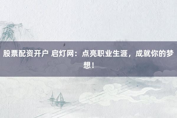 股票配资开户 启灯网：点亮职业生涯，成就你的梦想！