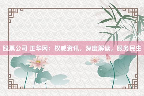 股票公司 正华网：权威资讯，深度解读，服务民生