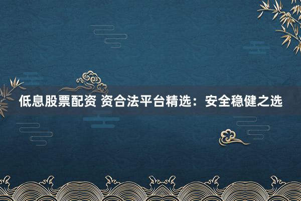 低息股票配资 资合法平台精选：安全稳健之选