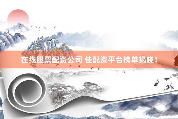 在线股票配资公司 佳配资平台榜单揭晓！