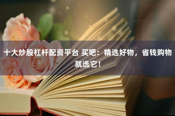 十大炒股杠杆配资平台 买吧：精选好物，省钱购物就选它！