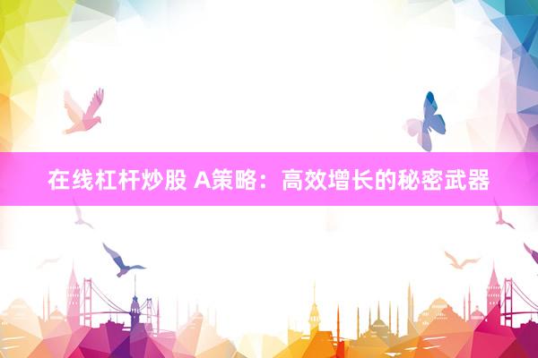 在线杠杆炒股 A策略：高效增长的秘密武器