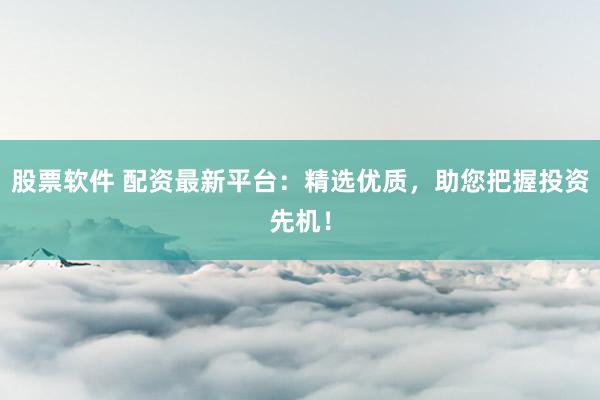 股票软件 配资最新平台：精选优质，助您把握投资先机！