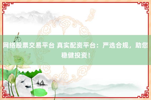 网络股票交易平台 真实配资平台：严选合规，助您稳健投资！