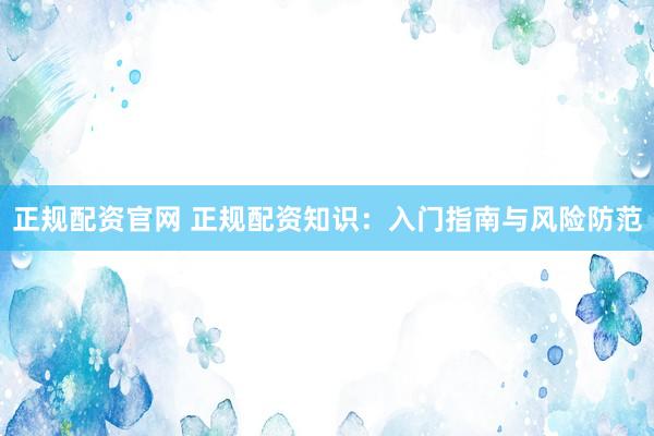 正规配资官网 正规配资知识：入门指南与风险防范