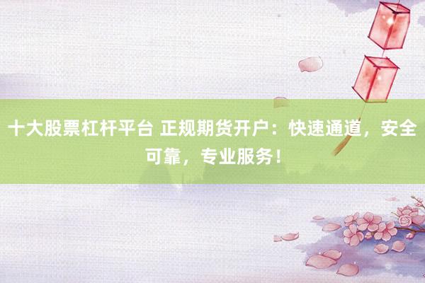 十大股票杠杆平台 正规期货开户：快速通道，安全可靠，专业服务！