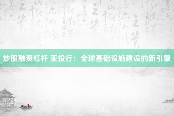 炒股融资杠杆 亚投行：全球基础设施建设的新引擎