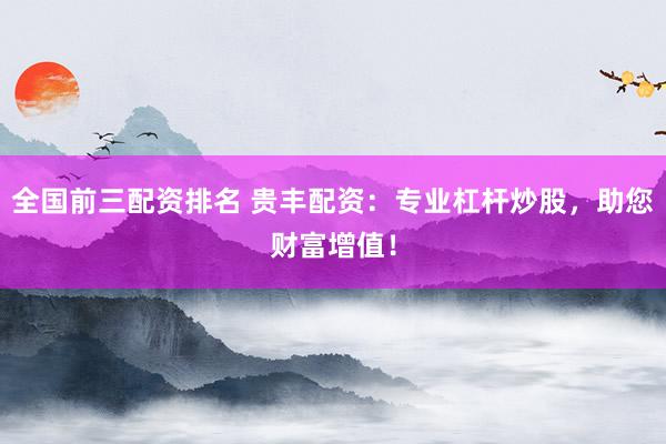 全国前三配资排名 贵丰配资：专业杠杆炒股，助您财富增值！