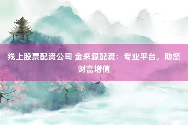 线上股票配资公司 金来源配资：专业平台，助您财富增值