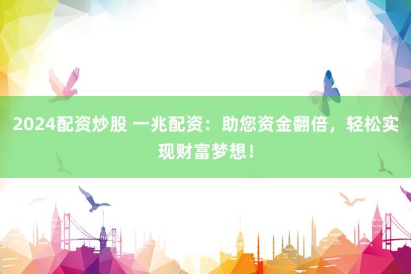 2024配资炒股 一兆配资：助您资金翻倍，轻松实现财富梦想！