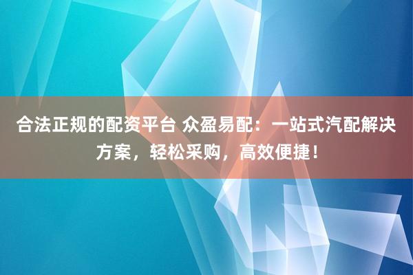 合法正规的配资平台 众盈易配：一站式汽配解决方案，轻松采购，高效便捷！