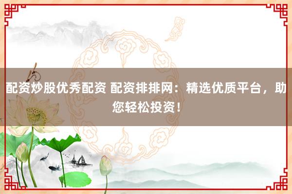 配资炒股优秀配资 配资排排网：精选优质平台，助您轻松投资！