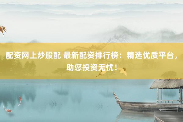 配资网上炒股配 最新配资排行榜：精选优质平台，助您投资无忧！