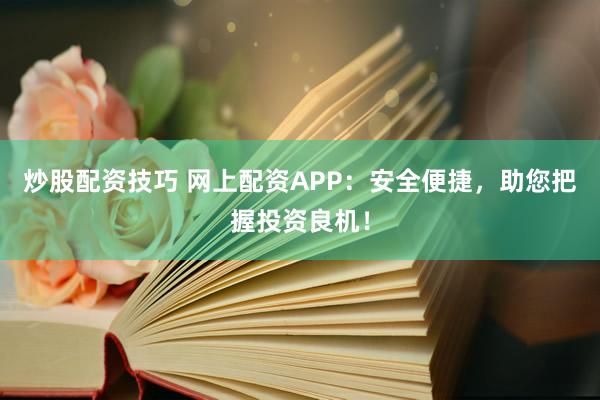 炒股配资技巧 网上配资APP：安全便捷，助您把握投资良机！