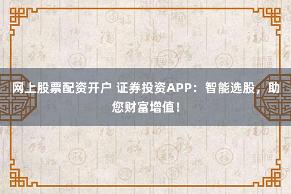网上股票配资开户 证券投资APP：智能选股，助您财富增值！