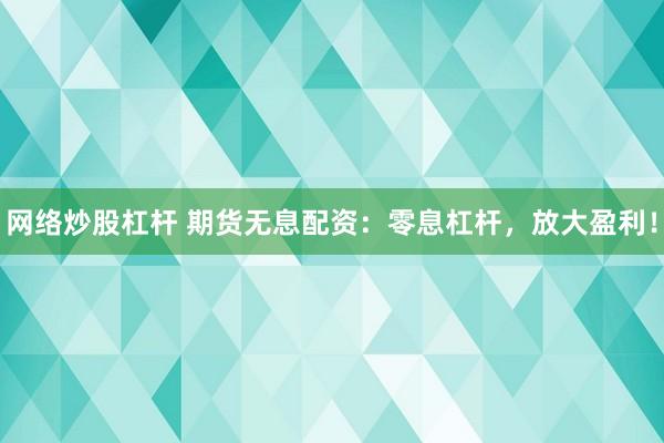 网络炒股杠杆 期货无息配资：零息杠杆，放大盈利！