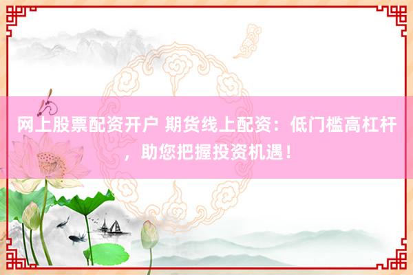 网上股票配资开户 期货线上配资：低门槛高杠杆，助您把握投资机遇！