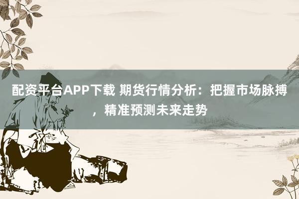 配资平台APP下载 期货行情分析：把握市场脉搏，精准预测未来走势
