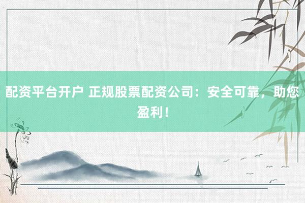 配资平台开户 正规股票配资公司：安全可靠，助您盈利！