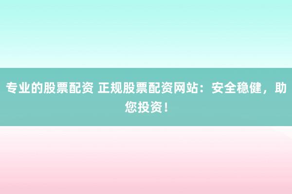 专业的股票配资 正规股票配资网站：安全稳健，助您投资！