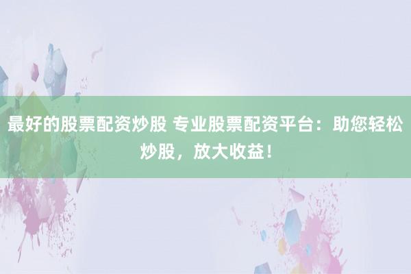 最好的股票配资炒股 专业股票配资平台：助您轻松炒股，放大收益！