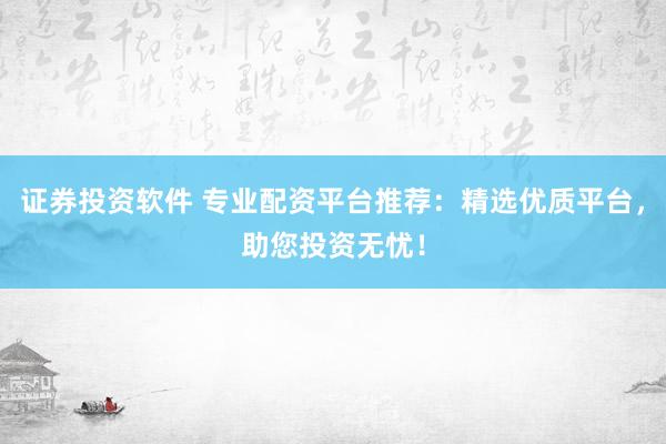 证券投资软件 专业配资平台推荐：精选优质平台，助您投资无忧！