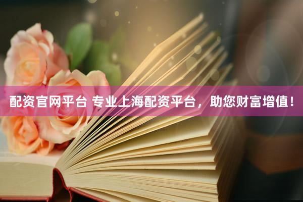配资官网平台 专业上海配资平台，助您财富增值！