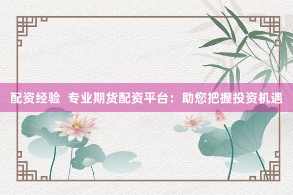配资经验  专业期货配资平台：助您把握投资机遇