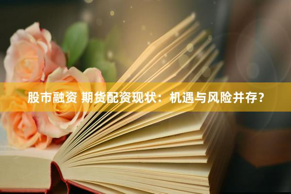 股市融资 期货配资现状：机遇与风险并存？