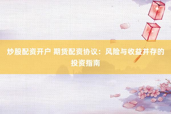 炒股配资开户 期货配资协议：风险与收益并存的投资指南