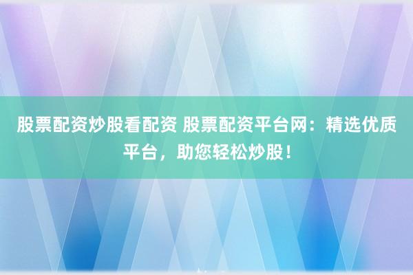 股票配资炒股看配资 股票配资平台网：精选优质平台，助您轻松炒股！