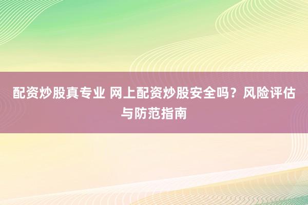 配资炒股真专业 网上配资炒股安全吗？风险评估与防范指南