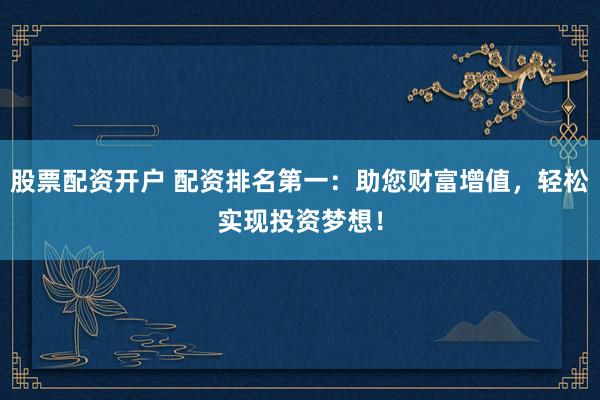 股票配资开户 配资排名第一：助您财富增值，轻松实现投资梦想！