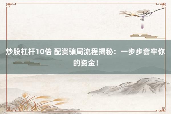 炒股杠杆10倍 配资骗局流程揭秘：一步步套牢你的资金！