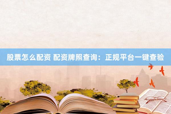 股票怎么配资 配资牌照查询：正规平台一键查验