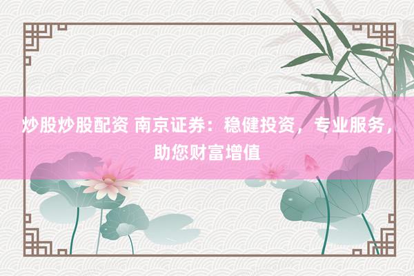 炒股炒股配资 南京证券：稳健投资，专业服务，助您财富增值