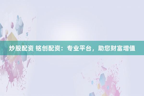 炒股配资 铭创配资：专业平台，助您财富增值