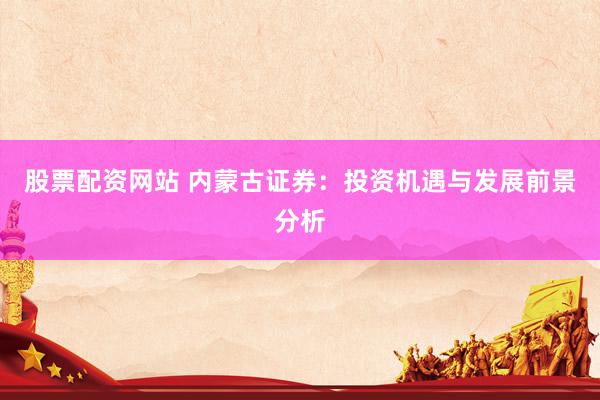 股票配资网站 内蒙古证券：投资机遇与发展前景分析