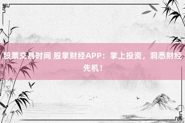 股票交易时间 股掌财经APP：掌上投资，洞悉财经先机！