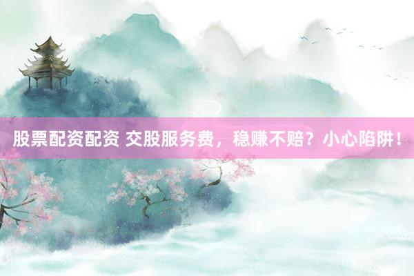 股票配资配资 交股服务费，稳赚不赔？小心陷阱！