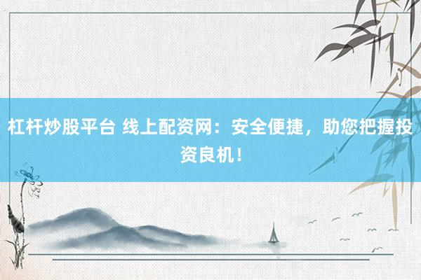 杠杆炒股平台 线上配资网：安全便捷，助您把握投资良机！