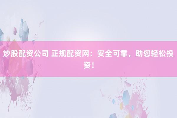 炒股配资公司 正规配资网：安全可靠，助您轻松投资！