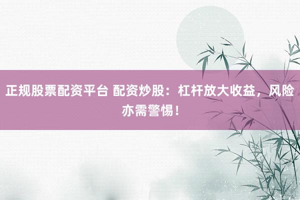 正规股票配资平台 配资炒股：杠杆放大收益，风险亦需警惕！