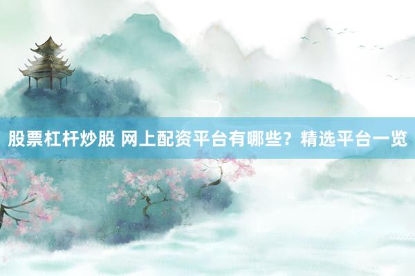 股票杠杆炒股 网上配资平台有哪些？精选平台一览