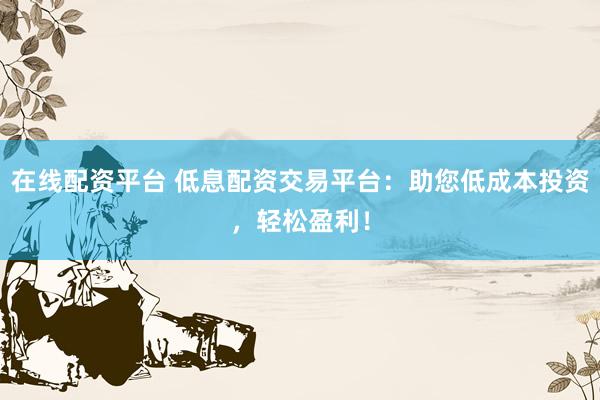在线配资平台 低息配资交易平台：助您低成本投资，轻松盈利！