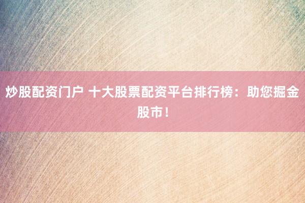 炒股配资门户 十大股票配资平台排行榜：助您掘金股市！