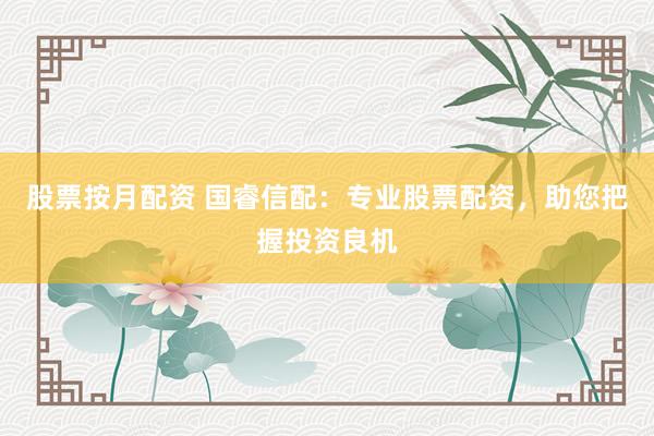 股票按月配资 国睿信配：专业股票配资，助您把握投资良机