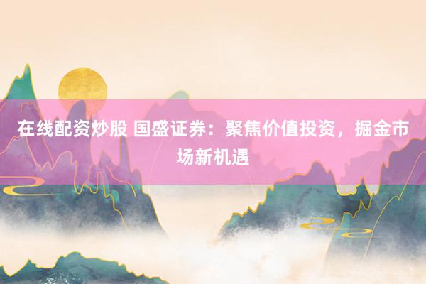 在线配资炒股 国盛证券：聚焦价值投资，掘金市场新机遇