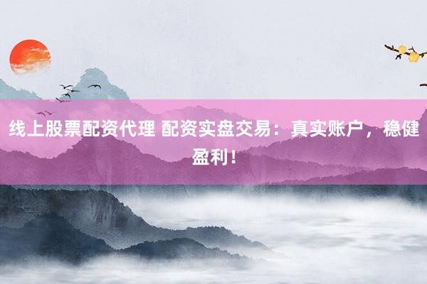 线上股票配资代理 配资实盘交易：真实账户，稳健盈利！